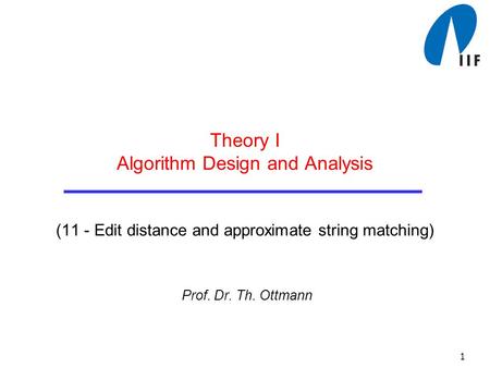 1 Theory I Algorithm Design and Analysis (11 - Edit distance and approximate string matching) Prof. Dr. Th. Ottmann.