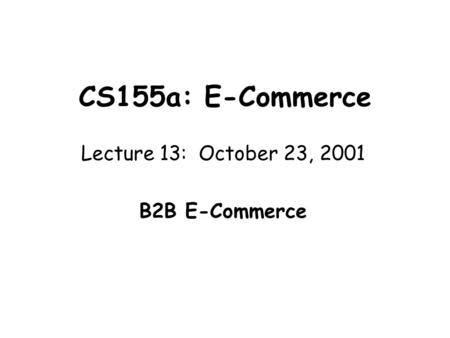 CS155a: E-Commerce Lecture 13: October 23, 2001 B2B E-Commerce.