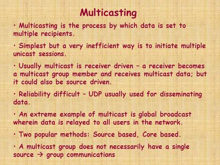 Multicasting Multicasting is the process by which data is set to multiple recipients. Simplest but a very inefficient way is to initiate multiple unicast.