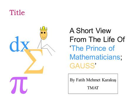 Title A Short View From The Life Of ‘The Prince of Mathematicians; GAUSS’ π dx Σ By Fatih Mehmet Karakuş TMAT.
