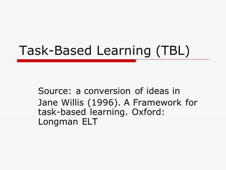 Task-Based Learning (TBL) Source: a conversion of ideas in Jane Willis (1996). A Framework for task-based learning. Oxford: Longman ELT.