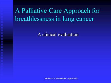 Author: C A Belchamber - April 2002 A Palliative Care Approach for breathlessness in lung cancer A clinical evaluation.
