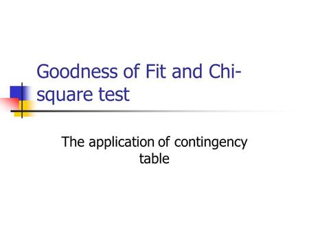Goodness of Fit and Chi- square test The application of contingency table.