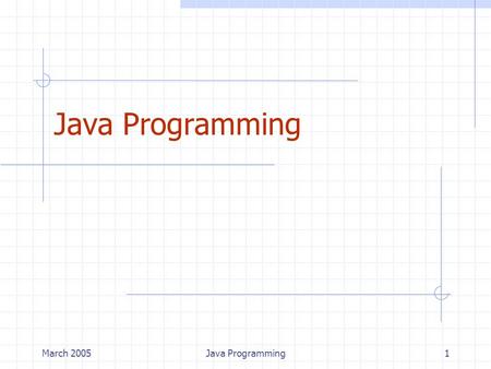March 2005Java Programming1. March 2005Java Programming2 Why Java? Platform independence Object Oriented design Run-time checks (fewer bugs) Exception.