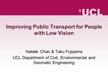 Improving Public Transport for People with Low Vision Natalie Chan & Taku Fujiyama UCL Department of Civil, Environmental and Geomatic Engineering.