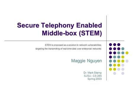 Secure Telephony Enabled Middle-box (STEM) Maggie Nguyen Dr. Mark Stamp SJSU - CS 265 Spring 2003 STEM is proposed as a solution to network vulnerabilities,