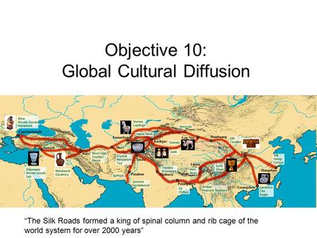Objective 10: Global Cultural Diffusion “The Silk Roads formed a king of spinal column and rib cage of the world system for over 2000 years”