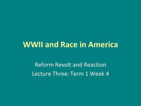WWII and Race in America Reform Revolt and Reaction Lecture Three: Term 1 Week 4.