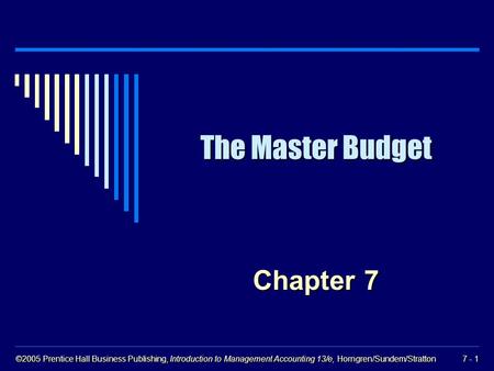 ©2005 Prentice Hall Business Publishing, Introduction to Management Accounting 13/e, Horngren/Sundem/Stratton 7 - 1 The Master Budget Chapter 7.