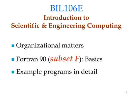 1 BIL106E Introduction to Scientific & Engineering Computing Organizational matters Fortran 90 ( subset F ): Basics Example programs in detail.