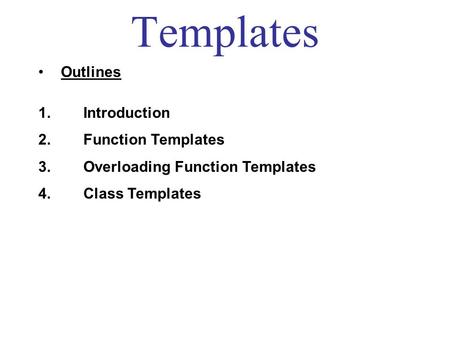 Templates Outlines 1. Introduction 2. Function Templates 3. Overloading Function Templates 4. Class Templates.