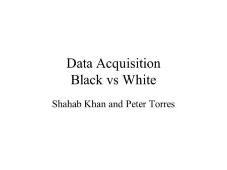 Data Acquisition Black vs White Shahab Khan and Peter Torres.