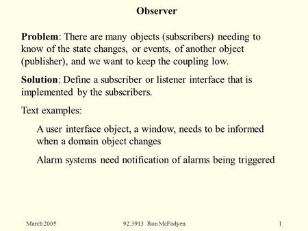 March 200592.3913 Ron McFadyen1 Observer Problem: There are many objects (subscribers) needing to know of the state changes, or events, of another object.