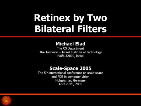 Retinex by Two Bilateral Filters Michael Elad The CS Department The Technion – Israel Institute of technology Haifa 32000, Israel Scale-Space 2005 The.
