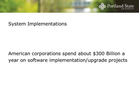 System Implementations American corporations spend about $300 Billion a year on software implementation/upgrade projects.