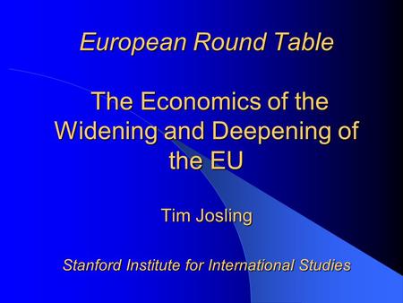 European Round Table The Economics of the Widening and Deepening of the EU Tim Josling Stanford Institute for International Studies.