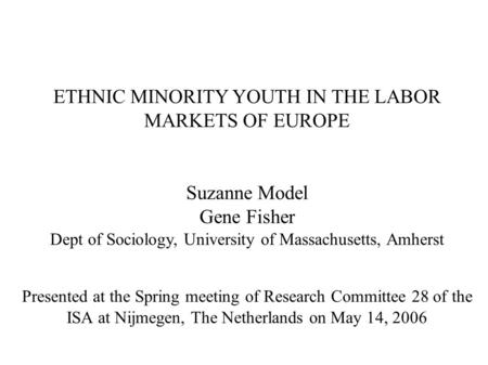 ETHNIC MINORITY YOUTH IN THE LABOR MARKETS OF EUROPE Suzanne Model Gene Fisher Dept of Sociology, University of Massachusetts, Amherst Presented at the.