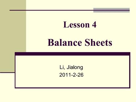 Lesson 4 Balance Sheets Li, Jialong 2011-2-26. The Accounting Equation The Basic Rule for all accounting is the Accounting Equation. Assets = Liabilities.