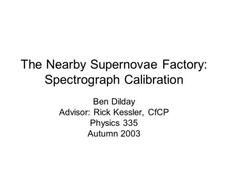 The Nearby Supernovae Factory: Spectrograph Calibration Ben Dilday Advisor: Rick Kessler, CfCP Physics 335 Autumn 2003.