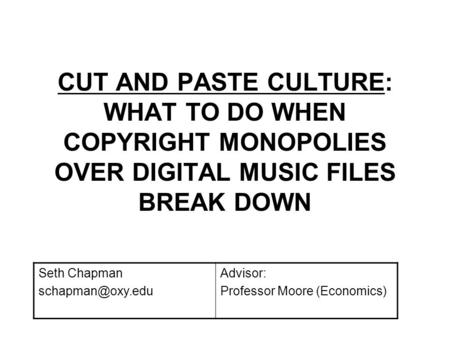 CUT AND PASTE CULTURE: WHAT TO DO WHEN COPYRIGHT MONOPOLIES OVER DIGITAL MUSIC FILES BREAK DOWN Seth Chapman Advisor: Professor Moore.