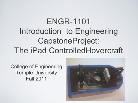 ENGR-1101 Introduction to Engineering CapstoneProject: The iPad ControlledHovercraft College of Engineering Temple University Fall 2011.