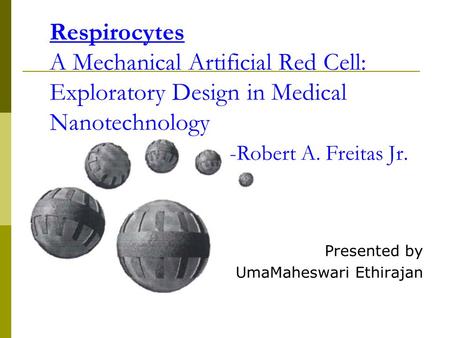 Respirocytes A Mechanical Artificial Red Cell: Exploratory Design in Medical Nanotechnology -Robert A. Freitas Jr. Presented by UmaMaheswari Ethirajan.