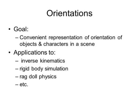 Orientations Goal: –Convenient representation of orientation of objects & characters in a scene Applications to: – inverse kinematics –rigid body simulation.