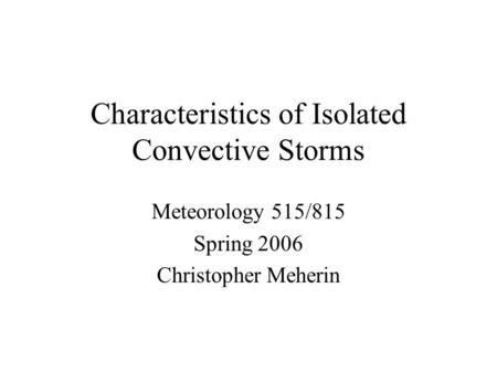 Characteristics of Isolated Convective Storms Meteorology 515/815 Spring 2006 Christopher Meherin.