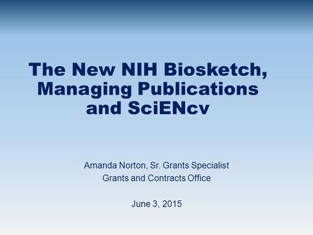 The New NIH Biosketch, Managing Publications and SciENcv Amanda Norton, Sr. Grants Specialist Grants and Contracts Office June 3, 2015.