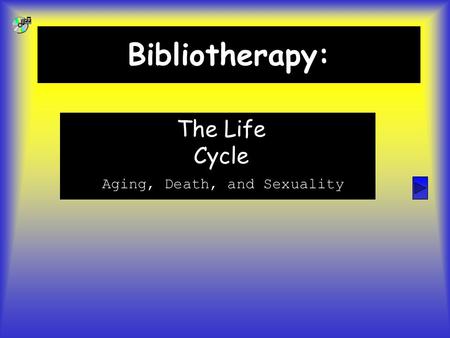 Bibliotherapy: Life Cycle Aging, Death, and Sexuality The Life Cycle.