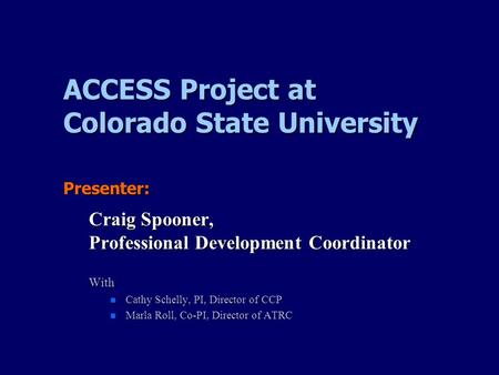 ACCESS Project at Colorado State University Presenter: Craig Spooner, Professional Development Coordinator With Cathy Schelly, PI, Director of CCP Cathy.