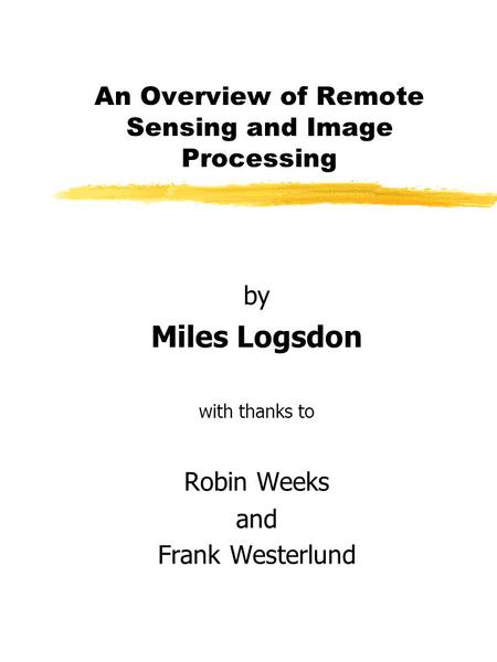 An Overview of Remote Sensing and Image Processing by Miles Logsdon with thanks to Robin Weeks and Frank Westerlund.