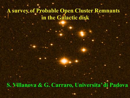 A survey of Probable Open Cluster Remnants in the Galactic disk S. Villanova & G. Carraro, Universita’ di Padova.