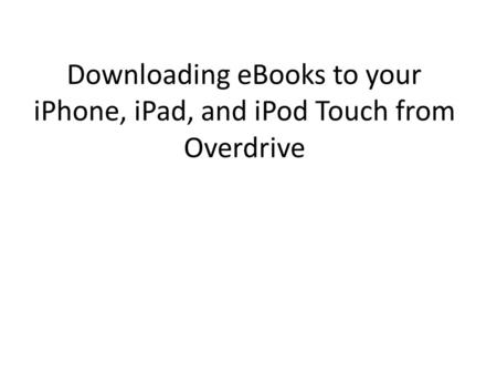 Downloading eBooks to your iPhone, iPad, and iPod Touch from Overdrive.