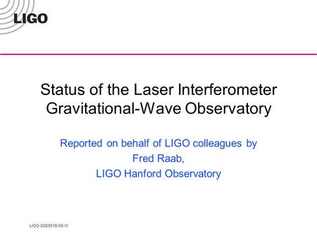 LIGO-G020518-00-W Status of the Laser Interferometer Gravitational-Wave Observatory Reported on behalf of LIGO colleagues by Fred Raab, LIGO Hanford Observatory.