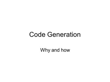 Code Generation Why and how. Why generate code Manufacturer’s claims –Higher productivity in terms of quantity and conformity of code –Higher flexibility.
