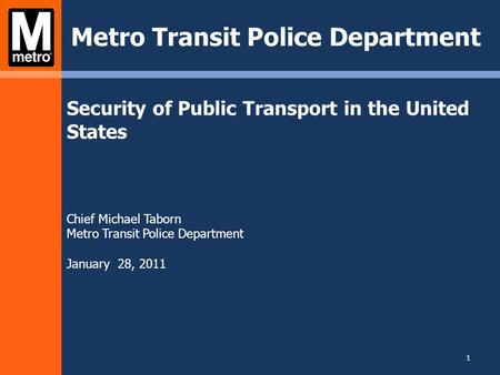 Security of Public Transport in the United States Chief Michael Taborn Metro Transit Police Department January 28, 2011 Metro Transit Police Department.