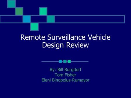 Remote Surveillance Vehicle Design Review By: Bill Burgdorf Tom Fisher Eleni Binopolus-Rumayor.
