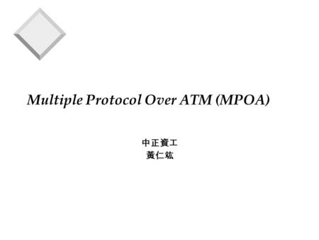 Multiple Protocol Over ATM (MPOA) 中正資工 黃仁竑. MPOA v MPOA integrates LANE and NHRP to preserve benefits of LANE while allowing inter-subnet communication.