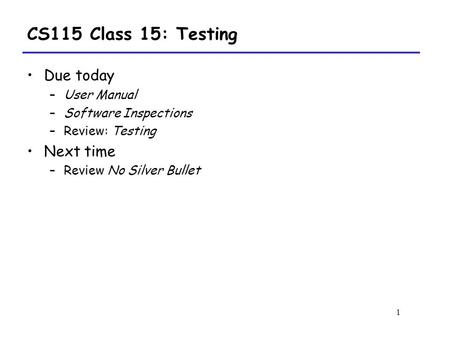 1 CS115 Class 15: Testing Due today –User Manual –Software Inspections –Review: Testing Next time –Review No Silver Bullet.