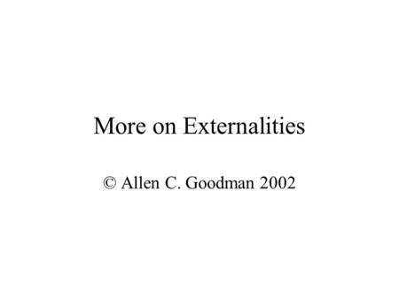 More on Externalities © Allen C. Goodman 2002 Transportation Consider a roadway of distance d. Services c cars per hour, at speed s. Travel time for.