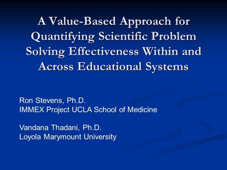 A Value-Based Approach for Quantifying Scientific Problem Solving Effectiveness Within and Across Educational Systems Ron Stevens, Ph.D. IMMEX Project.