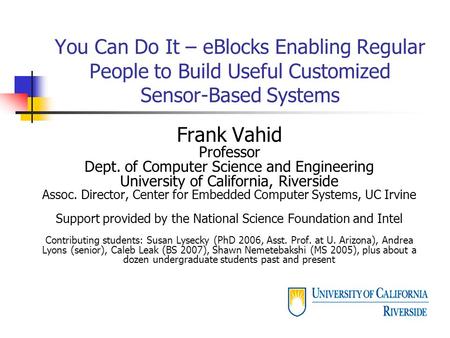 You Can Do It – eBlocks Enabling Regular People to Build Useful Customized Sensor-Based Systems Frank Vahid Professor Dept. of Computer Science and Engineering.