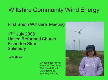 Wiltshire Community Wind Energy First South Wiltshire Meeting 17 th July 2008 United Reformed Church Fisherton Street Salisbury Jack Mason My daughter.