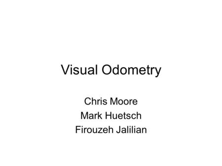 Visual Odometry Chris Moore Mark Huetsch Firouzeh Jalilian.