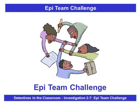 Epi Team Challenge Detectives in the Classroom - Investigation 2-7: Epi Team Challenge Epi Team Challenge.