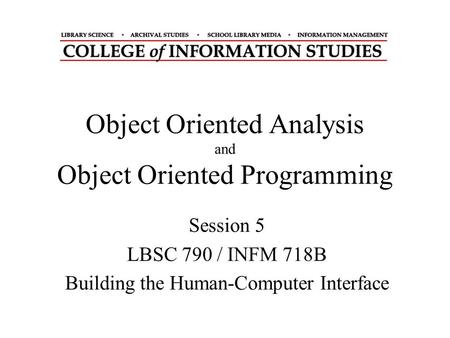 Object Oriented Analysis and Object Oriented Programming Session 5 LBSC 790 / INFM 718B Building the Human-Computer Interface.