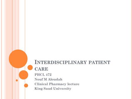 I NTERDISCIPLINARY PATIENT CARE PHCL 472 Nouf M Aloudah Clinical Pharmacy lecture King Saud University.