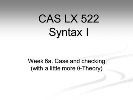 Week 6a. Case and checking (with a little more  -Theory) CAS LX 522 Syntax I.