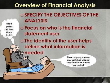 Overview of Financial Analysis o SPECIFY THE OBJECTIVES OF THE ANALYSIS o Focus on who is the financial statement user o The identity of the user helps.